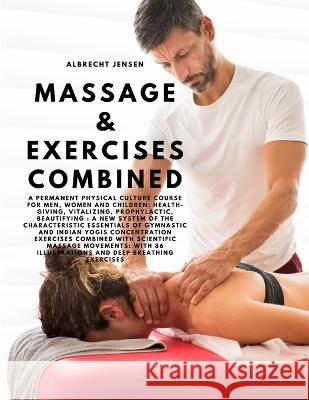 Massage & Exercises Combined - A permanent physical culture course for men, women and children: health-giving, vitalizing, prophylactic, beautifying: a new system of the characteristic essentials of g Albrecht Jensen   9781805479000 Intell Book Publishers