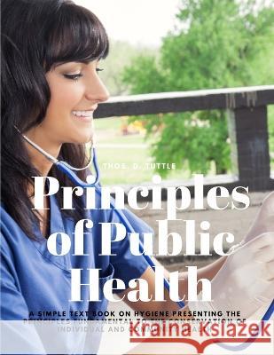 Principles of Public Health - A Simple Text Book on Hygiene Presenting the Principles Fundamental to the Conservation of Individual and Community Health Thos D Tuttle   9781805479147 Intell Book Publishers