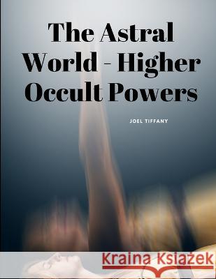 The Astral World - Higher Occult Powers Joel Tiffany   9781805479178