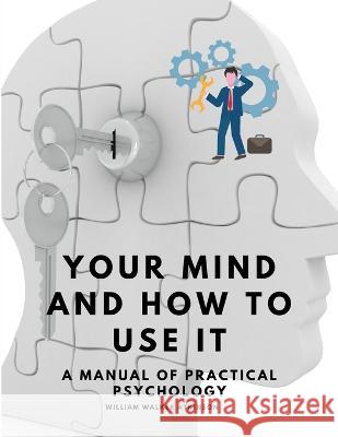 Your Mind and How to Use It - A Manual of Practical Psychology William Walker Atkinson   9781805479369 Intell Book Publishers
