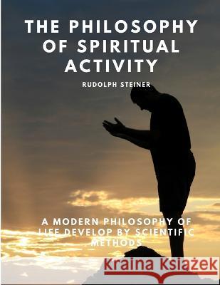 The Philosophy of Spiritual Activity - A Modern Philosophy of Life Develop by Scientific Methods Rudolph Steiner   9781805479376 Intell Book Publishers