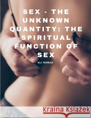 Sex - The Unknown Quantity: The Spiritual Function of Sex Ali Nomad   9781805479543 Intell Book Publishers