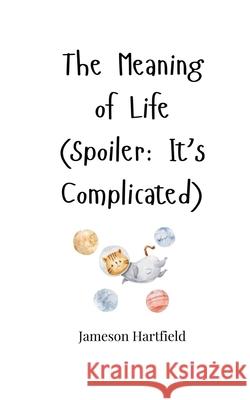 The Meaning of Life (Spoiler: It's Complicated) Jameson Hartfield 9781805665779 Creative Arts Management Ou