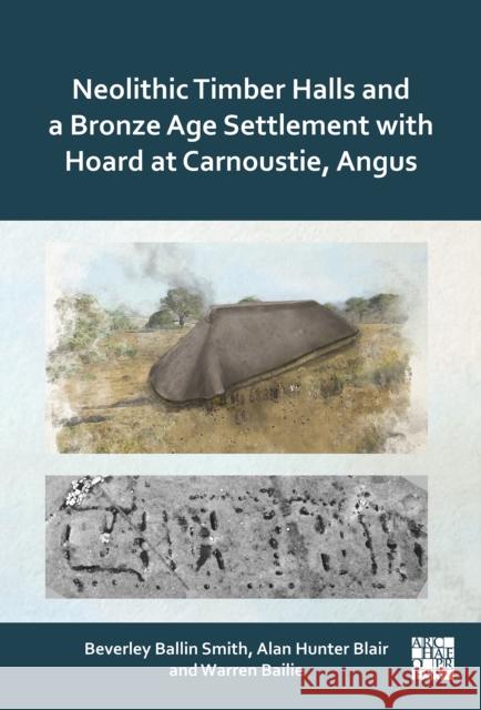 Neolithic Timber Halls and a Bronze Age Settlement with Hoard at Carnoustie, Angus Warren Bailie 9781805831334