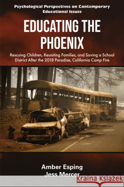 Educating the Phoenix: Rescuing Children, Reuniting Families, and Saving a School District After the 2018 Paradise, California Camp Fire Jess (Paradise Community Center, USA) Mercer 9781805924302 Emerald Publishing Limited