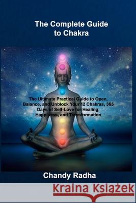 The Complete Guide to Chakra: The Ultimate Practical Guide to Open, Balance, and Unblock Your 12 Chakras, 365 Days of Self-Love for Healing, Happine Chandy Radha 9781806030316