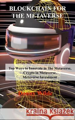 Blockchain for the Metaverse: Top Ways to Innovate in The Metaverse, Crypto in Metaverse, Metaverse Investment Danny Wilde 9781806030446 Danny Wilde