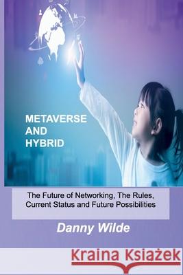 Metaverse and Hybrid: The Future of Networking, The Rules, Current Status and Future Possibilities Danny Wilde 9781806030453 Danny Wilde