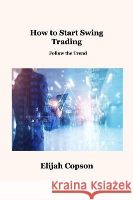 How to Start Swing Trading: Follow the Trend Elijah Copson   9781806034864