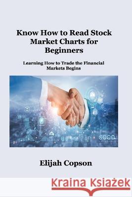Know How to Read Stock Market Charts for Beginners: Learning How to Trade the Financial Markets Begins Elijah Copson   9781806034888