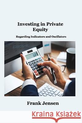 Investing in Private Equity: Regarding Indicators and Oscillators Frank Jensen   9781806034925 Hilda Beaman