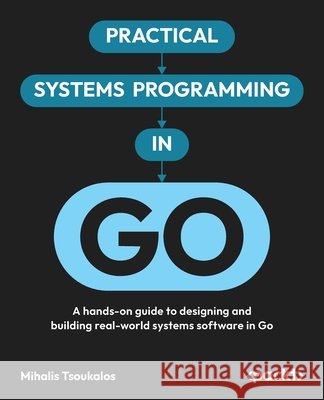 Practical Systems Programming in Go: A hands-on guide to designing and building real-world systems software in Go Tsoukalos, Mihalis 9781806112197 Packt Publishing