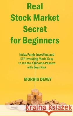 Real Stock Market Secret for Beginners: Index Funds Investing and ETF Investing Made Easy to Create a Income-Passive with Less Risk Morris Devey   9781806141647 