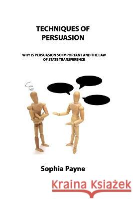 Techniques of Persuasion: Why Is Persuasion So Important and the Law of State Transference Sophia Payne 9781806150731 Sophia Payne