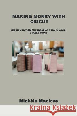 Making Money with Cricut: Learn Many Cricut Ideas and Many Ways to Make Money Mich?le Maclove 9781806152018 Ihsane Karam