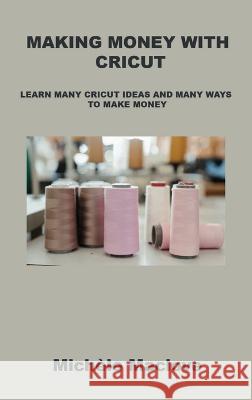 Making Money with Cricut: Learn Many Cricut Ideas and Many Ways to Make Money Mich?le Maclove 9781806152025