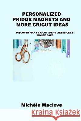 Personalized Fridge Magnets and More Cricut Ideas: Discover Many Cricut Ideas Like Mickey Mouse Ears Mich?le Maclove 9781806152032