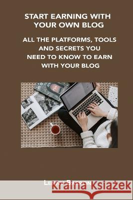 Start Earning with Your Own Blog: All the Platforms, Tools and Secrets You Need to Know to Earn with Your Blog Lenny Barron   9781806152711 Lenny Barron