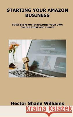 Starting Your Amazon Business: First Steps on to Building Your Own Online Store and Thrive Hector Shane Williams 9781806153527 Hector Shane Williams