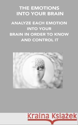 The Emotions Into Your Brain: Analyze Each Emotion Into Your Brain in Order to Know and Control It Zac Lynch 9781806200467