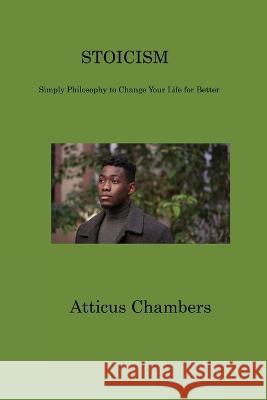 Stoicism: Simply Philosophy to Change Your Life for Better Atticus Chambers   9781806201587 Atticus Chambers