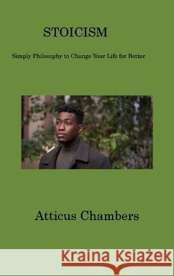 Stoicism: Simply Philosophy to Change Your Life for Better Atticus Chambers   9781806201594 Atticus Chambers