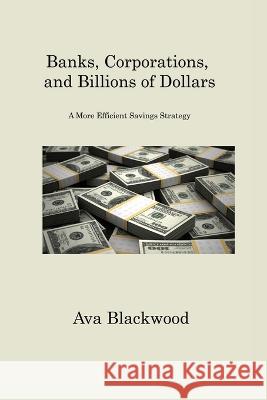 Banks, Corporations, and Billions of Dollars: A More Efficient Savings Strategy Ava Blackwood   9781806201709 Ava Blackwood