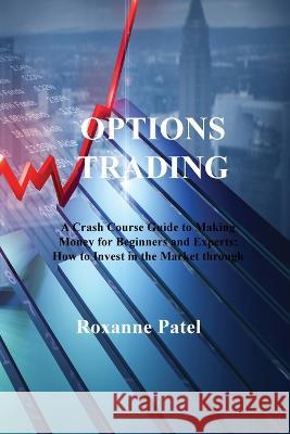 Options Trading: A Crash Course Guide to Making Money for Beginners and Experts: How to Invest in the Market through Profit Strategies to Buy and Sell Options Roxanne Patel   9781806213139 Roxanne Patel