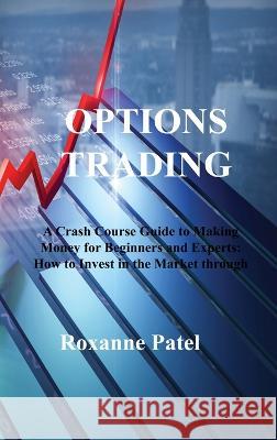 Options Trading: A Crash Course Guide to Making Money for Beginners and Experts: How to Invest in the Market through Profit Strategies to Buy and Sell Options Roxanne Patel   9781806213146 Roxanne Patel