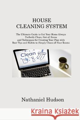 House Cleaning System: The Ultimate Guide to Get Your Home Always Perfectly Clean, Get all Items and Techniques for Creating Your Plan with Best Tips and Habits to Simply Clean all Your Rooms Nathaniel Hudson   9781806213726 Nathaniel Hudson