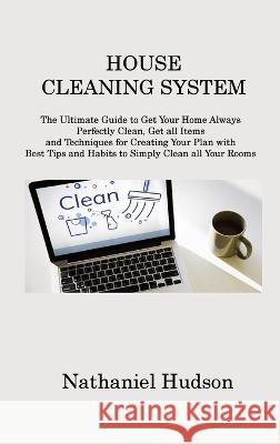 House Cleaning System: The Ultimate Guide to Get Your Home Always Perfectly Clean, Get all Items and Techniques for Creating Your Plan with Best Tips and Habits to Simply Clean all Your Rooms Nathaniel Hudson   9781806213733 Nathaniel Hudson