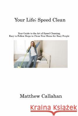 Your Life; Speed Clean: Your Guide to the Art of Speed Cleaning, Easy to Follow Steps to Clean Your Home for Busy People Matthew Callahan   9781806213962 Matthew Callahan