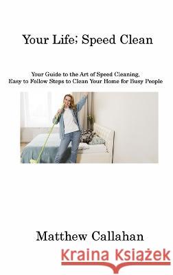 Your Life; Speed Clean: Your Guide to the Art of Speed Cleaning, Easy to Follow Steps to Clean Your Home for Busy People Matthew Callahan   9781806213979 Matthew Callahan
