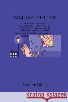 Fall Out of Love: New Skills to Enhance Your Capabilities. DBT Techniques for Borderline Personality Disorder. Learning Mindfulness: Overcome and Manage Stress, Phobias, and Anxiety Xavier Black   9781806214525 Xavier Black