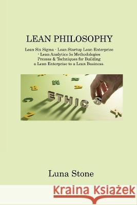 Lean Philosophy: Lean Six Sigma - Lean Startup Lean Enterprise - Lean Analytics 5s Methodologies Process & Techniques for Building a Lean Enterprise to a Lean Business Luna Stone   9781806214662 Luna Stone