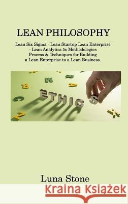Lean Philosophy: Lean Six Sigma - Lean Startup Lean Enterprise - Lean Analytics 5s Methodologies Process & Techniques for Building a Lean Enterprise to a Lean Business Luna Stone   9781806214679 Luna Stone
