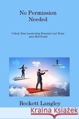 No Permission needed: Unlock your Leadership Potential and Eliminate Self-Doubt Beckett Langley   9781806216123 Beckett Langley