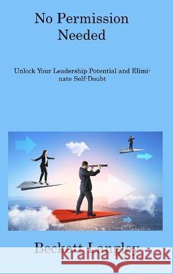 No Permission needed: Unlock your Leadership Potential and Eliminate Self-Doubt Beckett Langley   9781806216130 Beckett Langley