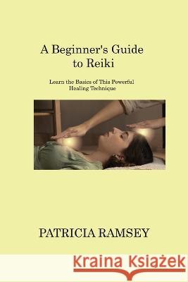 A Beginner's Guide to Reiki: Learn the Basics of This Powerful Healing Technique Patricia Ramsey   9781806220106 Patricia Ramsey