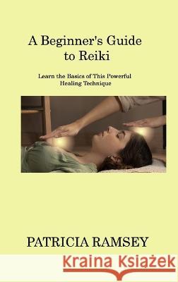 A Beginner's Guide to Reiki: Learn the Basics of This Powerful Healing Technique Patricia Ramsey   9781806220113 Patricia Ramsey
