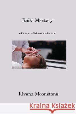 Reiki Mastery: A Pathway to Wellness and Balance Rivena Moonstone   9781806220120 Rivena Moonstone