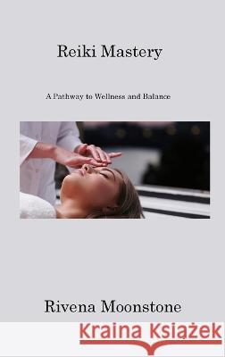 Reiki Mastery: A Pathway to Wellness and Balance Rivena Moonstone   9781806220137 Rivena Moonstone