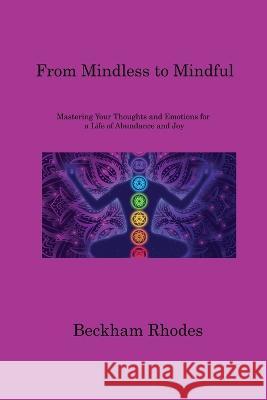 From Mindless to Mindful: Mastering Your Thoughts and Emotions for a Life of Abundance and Joy Beckham Rhodes   9781806220380 Beckham Rhodes