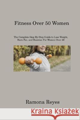 Fitness Over 50 Women: The Complete Step-By-Step Guide to Lose Weight, Burn Fat, and Exercise For Women Over 50 Ramona Reyes   9781806220489 Ramona Reyes