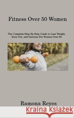 Fitness Over 50 Women: The Complete Step-By-Step Guide to Lose Weight, Burn Fat, and Exercise For Women Over 50 Ramona Reyes   9781806220496 Ramona Reyes