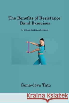 The Benefits of Resistance Band Exercises: for Senior Health and Fitness Genevieve Tate   9781806220786 Genevieve Tate