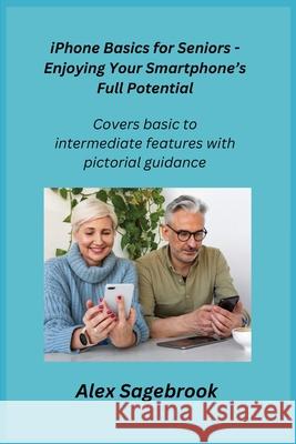 iPhone Basics for Seniors - Enjoying Your Smartphone's Full Potential: Covers basic to intermediate features with pictorial guidance. Alex Apple Alex Sagebrook 9781806251513