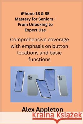 iPhone 13 & SE Mastery for Seniors - From Unboxing to Expert Use: Comprehensive coverage with emphasis on button locations and basic functions. Alex Apple Alex Appleton 9781806251537