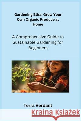 Gardening Bliss: A Comprehensive Guide to Sustainable Gardening for Beginners Terra Verdant 9781806252206 Charles M Dominquez