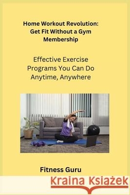 Home Workout Revolution: Effective Exercise Programs You Can Do Anytime, Anywhere Fitness Guru 9781806252268